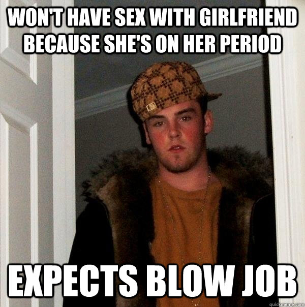 Won't have sex with girlfriend because she's on her period Expects Blow Job  Scumbag Steve