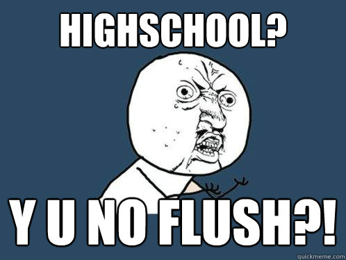 HIGHSCHOOL? y u no Flush?!  Y U No