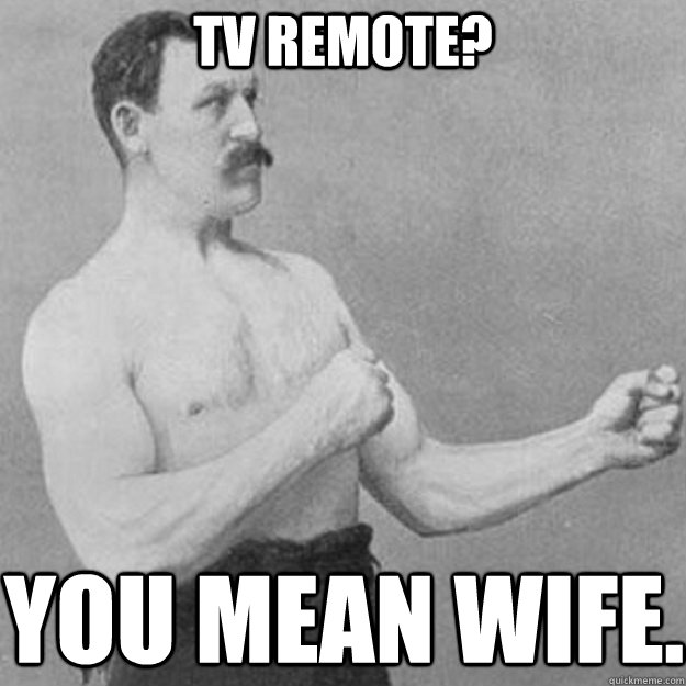 Tv remote? You mean wife.  overly manly man