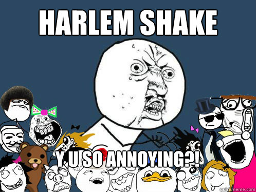 harlem shake y u so annoying?!  