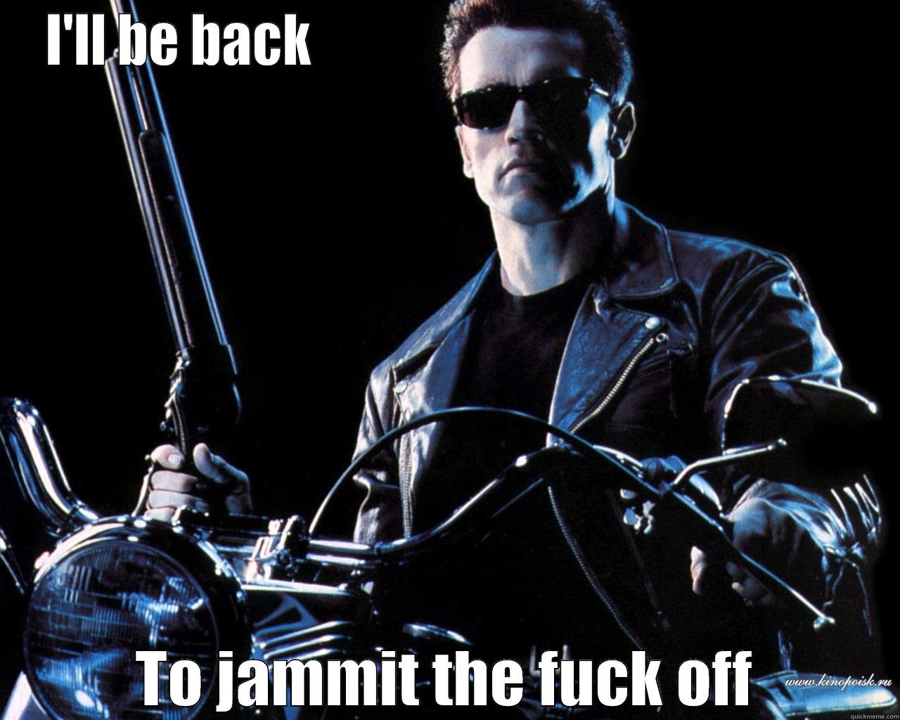 I'll be back jam - I'LL BE BACK                                                    TO JAMMIT THE FUCK OFF Misc