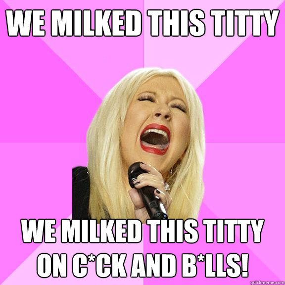 We milked this titty We milked this titty on c*ck and b*lls!  Wrong Lyrics Christina