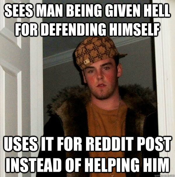 Sees man being given hell for defending himself Uses it for reddit post instead of helping him  Scumbag Steve