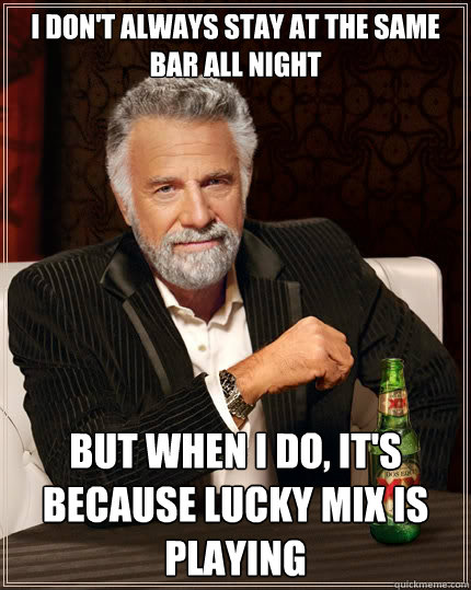 I don't always stay at the same bar all night But when i do, It's because Lucky Mix is playing  The Most Interesting Man In The World