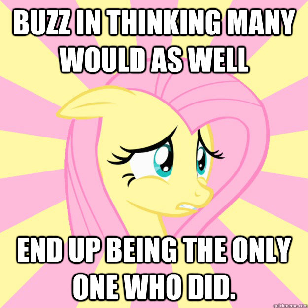 Buzz in thinking many would as well End up being the only one who did. - Buzz in thinking many would as well End up being the only one who did.  Socially awkward brony