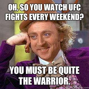 Oh, so you watch UFC fights every weekend? You must be quite the warrior.   Condescending Wonka