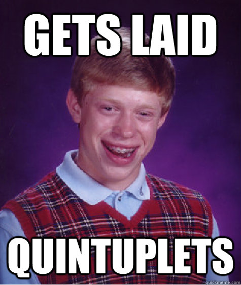 gets laid quintuplets - gets laid quintuplets  Bad Luck Brian