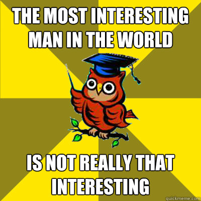 THE MOST INTERESTING MAN IN THE WORLD IS NOT REALLY THAT INTERESTING  Observational Owl