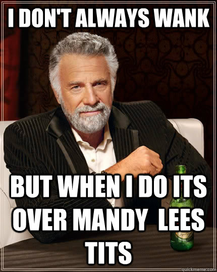 I don't always wank but when I do its over mandy  lees tits  The Most Interesting Man In The World