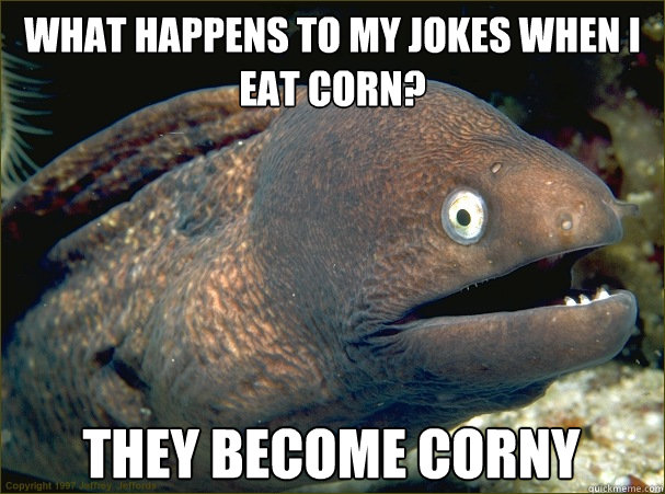 What happens to my jokes when i eat corn? They become corny  Bad Joke Eel