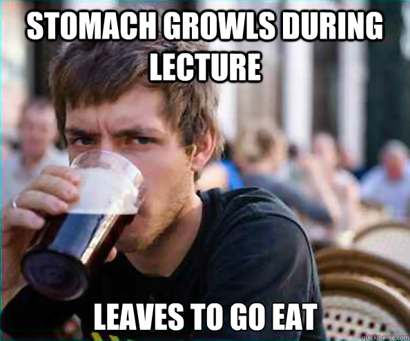 Stomach growls during lecture leaves to go eat  Lazy College Senior