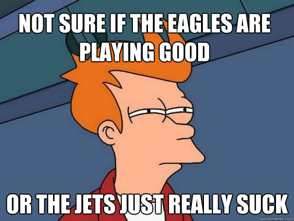 NOT SURE IF THE EAGLES ARE PLAYING GOOD OR THE JETS JUST REALLY SUCK - NOT SURE IF THE EAGLES ARE PLAYING GOOD OR THE JETS JUST REALLY SUCK  Misc