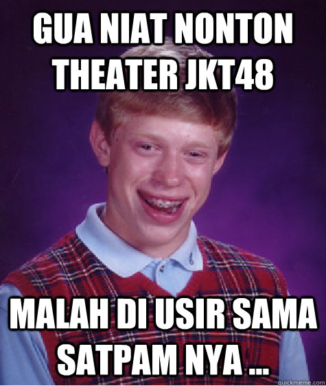 gua niat nonton theater JKT48 malah di usir sama satpam nya ... - gua niat nonton theater JKT48 malah di usir sama satpam nya ...  Bad Luck Brian