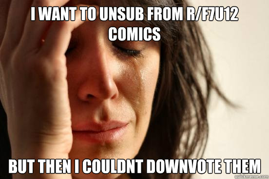 I want to unsub from r/f7u12 comics But then i couldnt downvote them  First World Problems