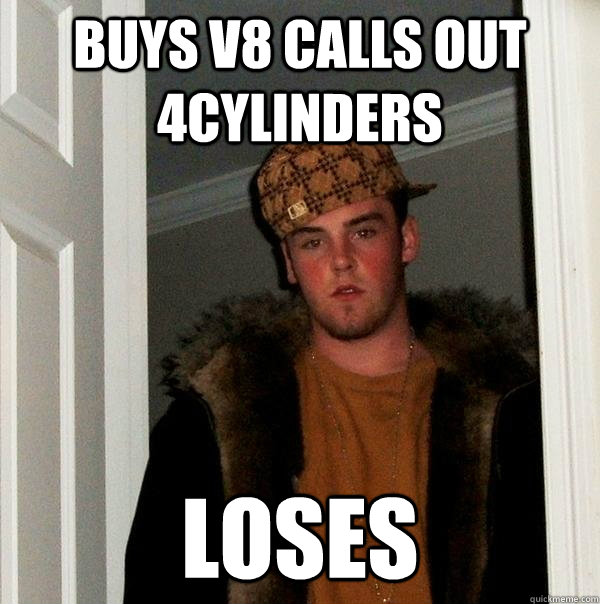 buys v8 calls out 4cylinders loses  Scumbag Steve