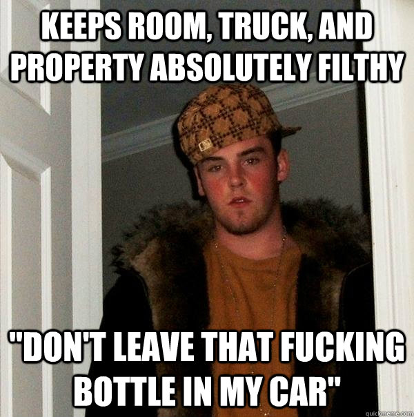 Keeps room, truck, and property absolutely filthy   