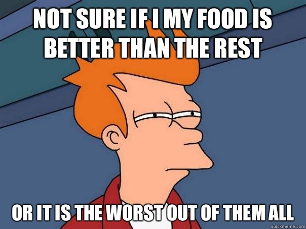 Not sure if I my food is better than the rest or it is the worst out of them all  Futurama Fry