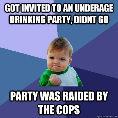 Got invited to an underage drinking party, Didnt go Party was raided by the cops  - Got invited to an underage drinking party, Didnt go Party was raided by the cops   Success Kid