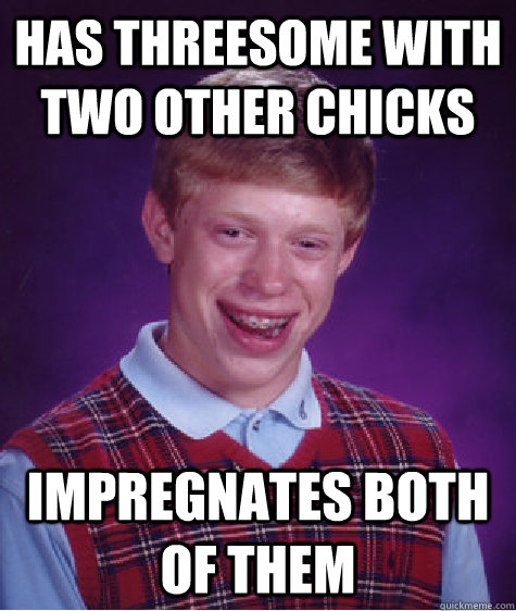 Has threesome with two other chicks impregnates both of them  Bad Luck Brian