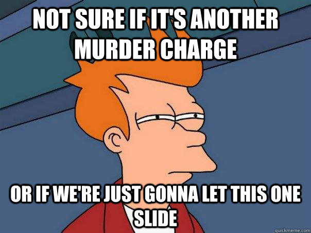 Not sure if it's another murder charge Or if we're just gonna let this one slide  Futurama Fry