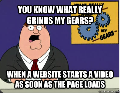 YOU KNOW WHAT REALLY GRINDS MY GEARS? when a website starts a video as soon as the page loads  