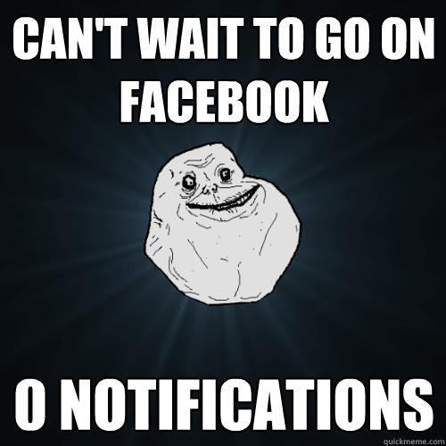 Can't wait to go on facebook 0 notifications  - Can't wait to go on facebook 0 notifications   Forever Alone