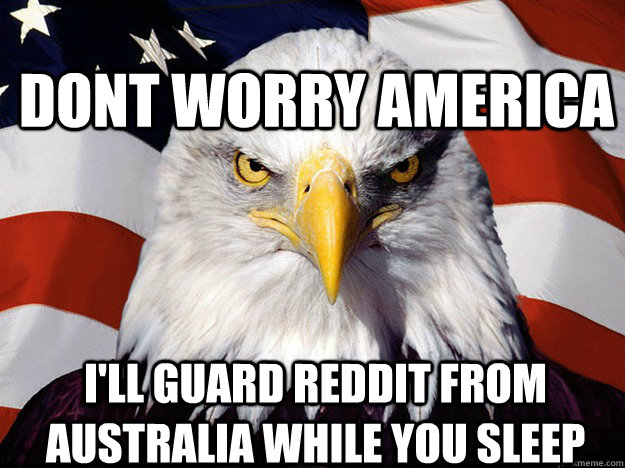 Dont Worry America I'll Guard Reddit From Australia while you sleep  