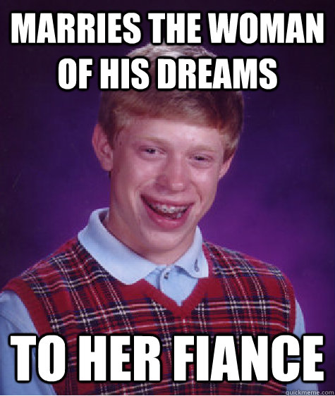 Marries the woman of his dreams to her fiance  Bad Luck Brian