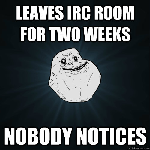 Leaves IRC room for two weeks Nobody notices  Forever Alone