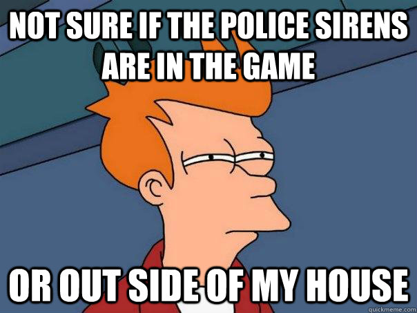 Not sure if the police sirens are in the game  Or out side of my house - Not sure if the police sirens are in the game  Or out side of my house  Futurama Fry