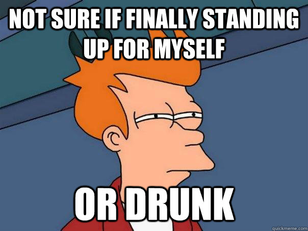 Not sure if finally standing up for myself or drunk  Futurama Fry