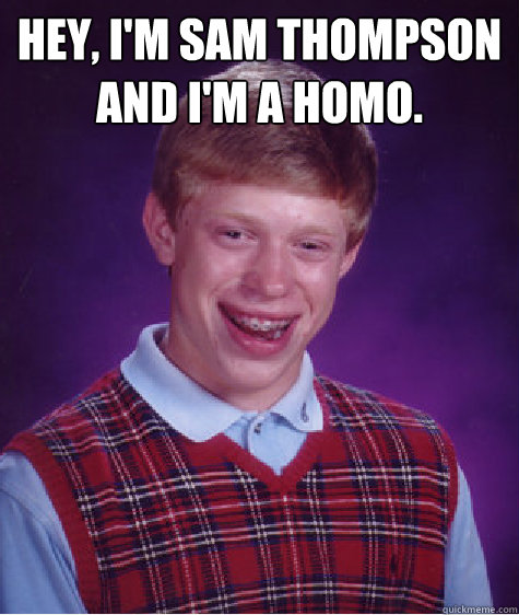 Hey, I'm Sam Thompson and i'm a homo.   Bad Luck Brian