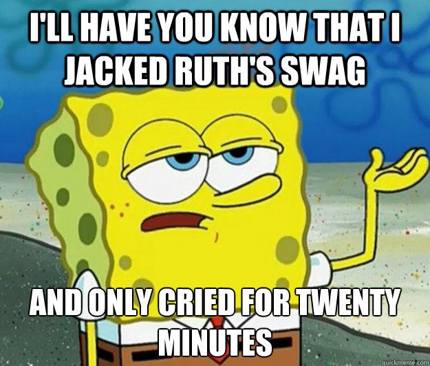 I'll have you know that i jacked ruth's swag and only cried for twenty minutes  Tough Spongebob