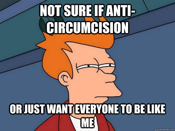 Not sure if Anti-circumcision Or just want everyone to be like me - Not sure if Anti-circumcision Or just want everyone to be like me  Futurama Fry