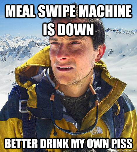 meal swipe machine is down better drink my own piss  Bear Grylls