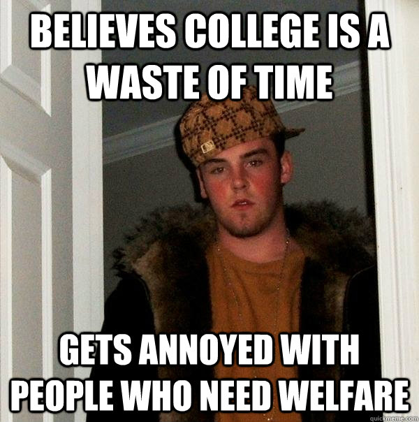 Believes college is a waste of time Gets annoyed with people who need welfare - Believes college is a waste of time Gets annoyed with people who need welfare  Scumbag Steve