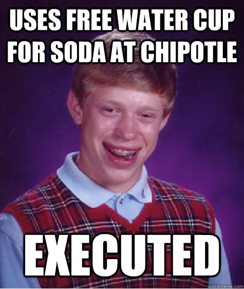 Uses free water cup for soda at chipotle executed  Bad Luck Brian