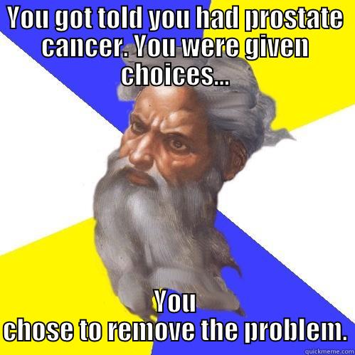 YOU GOT TOLD YOU HAD PROSTATE CANCER. YOU WERE GIVEN CHOICES... YOU CHOSE TO REMOVE THE PROBLEM. Advice God