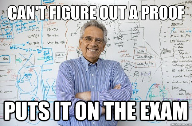 Can't figure out a proof  Puts it on the exam  Engineering Professor