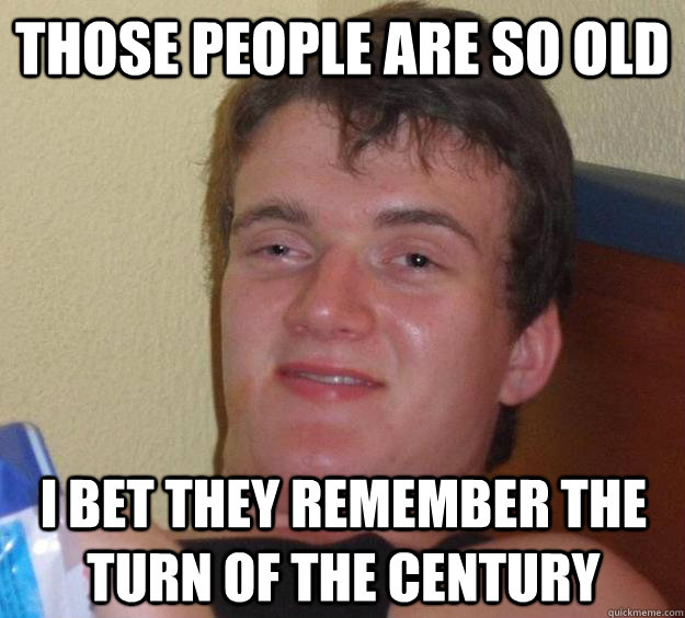 Those people are so old I bet they remember the turn of the century  10 Guy