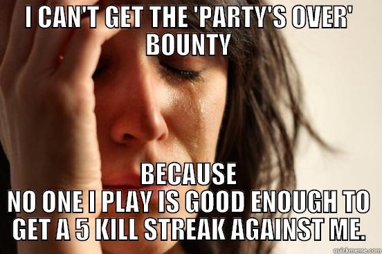 I CAN'T GET THE 'PARTY'S OVER' BOUNTY BECAUSE NO ONE I PLAY IS GOOD ENOUGH TO GET A 5 KILL STREAK AGAINST ME. First World Problems