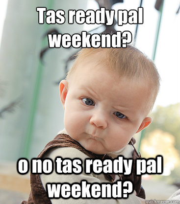 Tas ready pal weekend? o no tas ready pal weekend?  skeptical baby