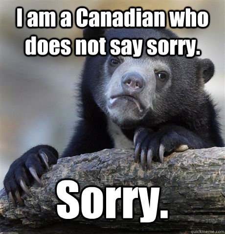 I am a Canadian who does not say sorry. Sorry.  Confession Bear