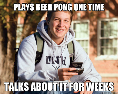 Plays beer pong one time talks about it for weeks  College Freshman