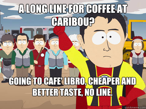 A long line for coffee at Caribou? Going to Cafe' Libro, cheaper and better taste, no line.  - A long line for coffee at Caribou? Going to Cafe' Libro, cheaper and better taste, no line.   Captain Hindsight