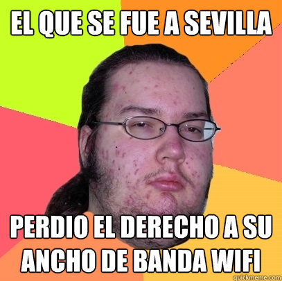 el que se fue a sevilla perdio el derecho a su ancho de banda wifi - el que se fue a sevilla perdio el derecho a su ancho de banda wifi  Butthurt Dweller