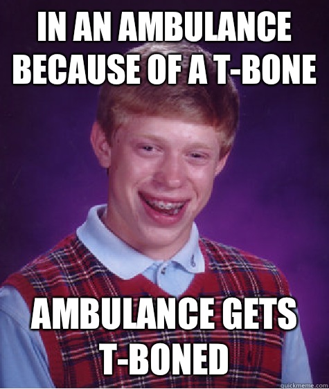 In an ambulance because of a T-Bone Ambulance gets T-Boned  Bad Luck Brian