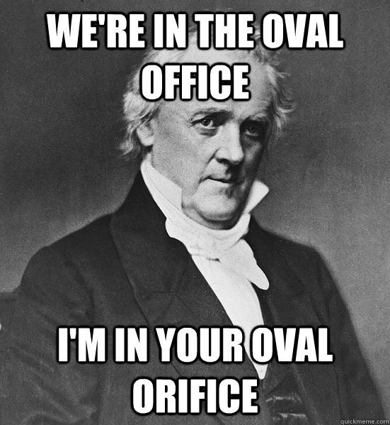 we're in the oval office I'm in your oval orifice  Bisexual Buchanan