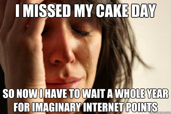 I missed my cake day So now I have to wait a whole year for imaginary internet points - I missed my cake day So now I have to wait a whole year for imaginary internet points  First World Problems