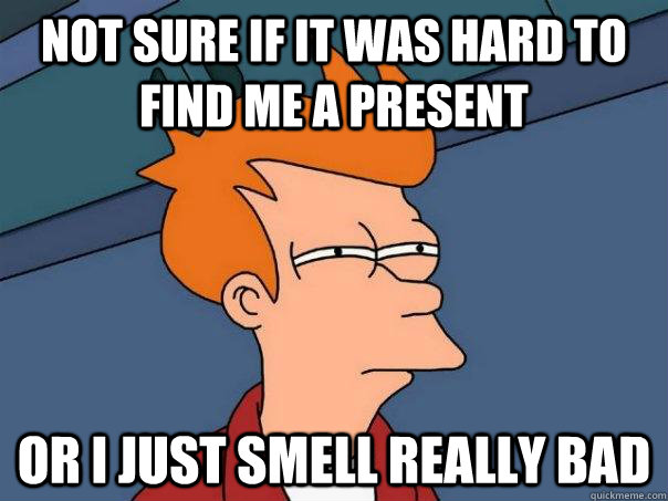 Not sure if it was hard to find me a present Or I just smell really bad  Futurama Fry